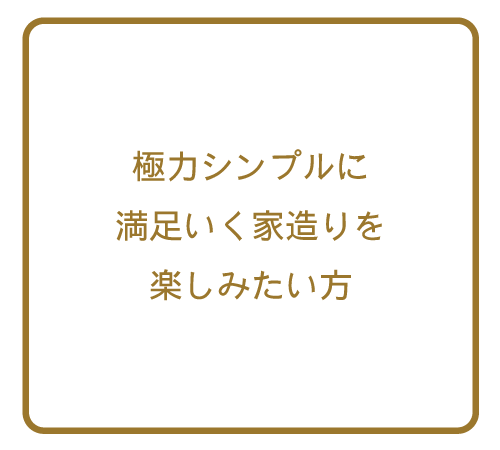 極力シンプルに満足いく家造りを楽しみたい方